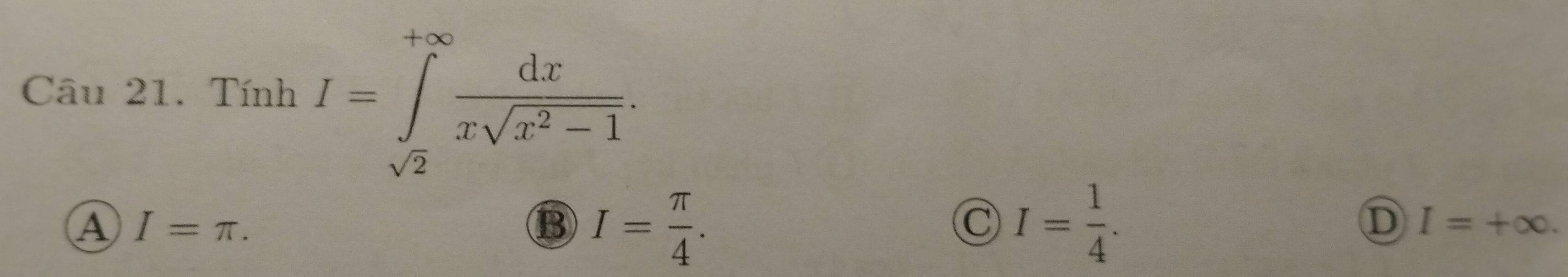 Tính I=∈tlimits _sqrt(2)^+∈fty  dx/xsqrt(x^2-1) .
A I=π.
B ) I= π /4 . I= 1/4 . D I=+∈fty.
x^
C