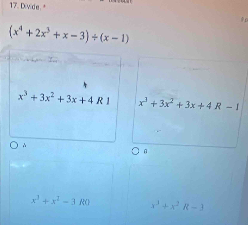 Divide. * 3p
(x^4+2x^3+x-3)/ (x-1)
x^3+3x^2+3x+4R1 x^3+3x^2+3x+4R-1
A
B
x^3+x^2-3R0
x^3+x^2R-3