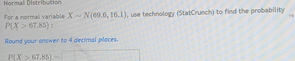 Normal Distribution 
For a normal variable Xsim N(69.6,16.1) , use technology (StatCrunch) to find the probability
P(X>67.85) : 
Round your answer to 4 decimal places.
P(X>67.85)=
-1+ sqrt(4a)/1+a = 2sqrt(1a)/sqrt(2) 