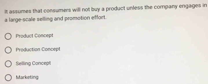 It assumes that consumers will not buy a product unless the company engages in
a large-scale selling and promotion effort.
Product Concept
Production Concept
Selling Concept
Marketing