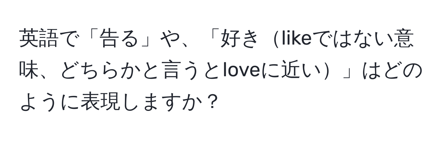 英語で「告る」や、「好きlikeではない意味、どちらかと言うとloveに近い」はどのように表現しますか？