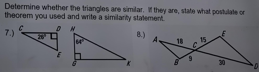 Determine whether the triangles are similar. If they are, state what postulate or
theorem you used and write a similarity statement.
7.)
8.)