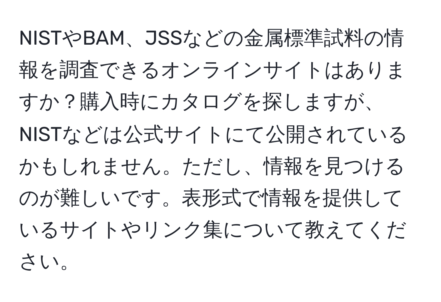 NISTやBAM、JSSなどの金属標準試料の情報を調査できるオンラインサイトはありますか？購入時にカタログを探しますが、NISTなどは公式サイトにて公開されているかもしれません。ただし、情報を見つけるのが難しいです。表形式で情報を提供しているサイトやリンク集について教えてください。