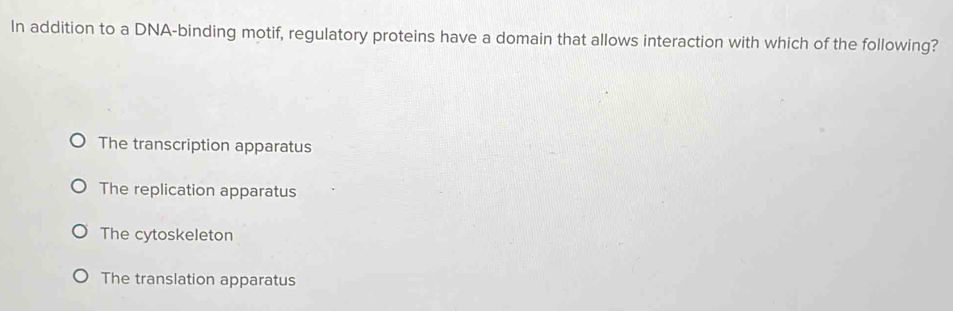 In addition to a DNA-binding motif, regulatory proteins have a domain that allows interaction with which of the following?
The transcription apparatus
The replication apparatus
The cytoskeleton
The translation apparatus