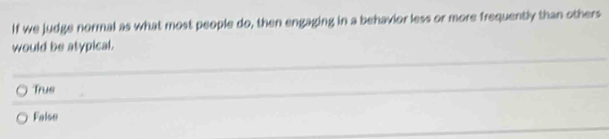 If we judge normal as what most people do, then engaging in a behavior less or more frequently than others
would be atypical.
Trus
False