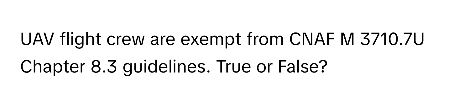 UAV flight crew are exempt from CNAF M 3710.7U Chapter 8.3 guidelines. True or False?