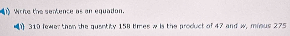 Write the sentence as an equation.
310 fewer than the quantity 158 times w is the product of 47 and w, minus 275