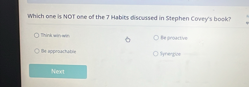 Which one is NOT one of the 7 Habits discussed in Stephen Covey's book? q
Think win-win Be proactive
Be approachable Synergize
Next