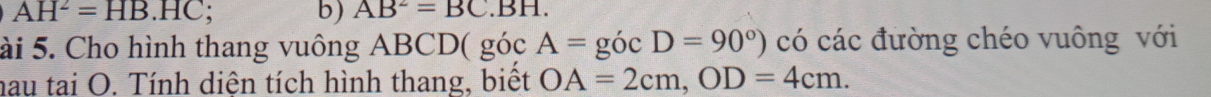 AH^2=HB.HC;.BH. 
b) AB^2=BC
ài 5. Cho hình thang vuông ABCD ( góc A=gicD=90°) có các đường chéo vuông với 
hau tai O. Tính diện tích hình thang, biết OA=2cm, OD=4cm.