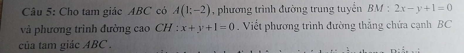 Cho tam giác ABC có A(1;-2) , phương trình đường trung tuyền BM:2x-y+1=0
và phương trình đường cao CH : x+y+1=0. Viết phương trình đường thắng chứa cạnh BC
của tam giác ABC.