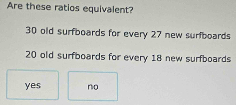 Are these ratios equivalent?
30 old surfboards for every 27 new surfboards
20 old surfboards for every 18 new surfboards
yes no