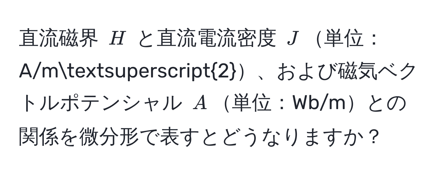 直流磁界 $H$ と直流電流密度 $J$単位：A/msuperscript2、および磁気ベクトルポテンシャル $A$単位：Wb/mとの関係を微分形で表すとどうなりますか？