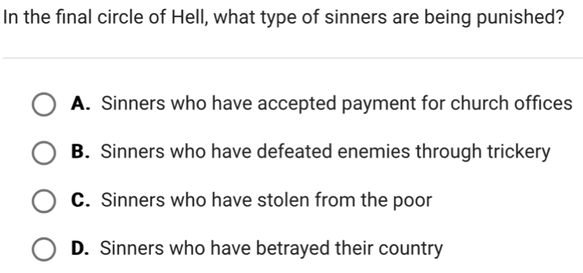 In the final circle of Hell, what type of sinners are being punished?
A. Sinners who have accepted payment for church offices
B. Sinners who have defeated enemies through trickery
C. Sinners who have stolen from the poor
D. Sinners who have betrayed their country