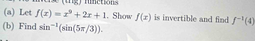 se (trg) functions 
(a) Let f(x)=x^9+2x+1. Show f(x) is invertible and find f^(-1)(4)
(b) Find sin^(-1)(sin (5π /3)).