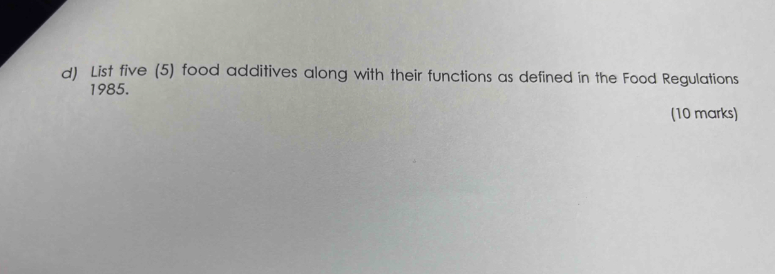 List five (5) food additives along with their functions as defined in the Food Regulations
1985. 
(10 marks)