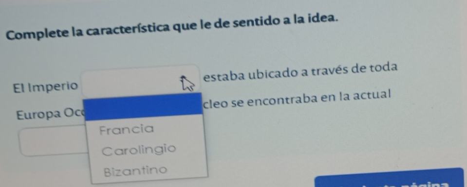 Complete la característica que le de sentido a la idea.
El Imperio estaba ubicado a través de toda
Europa Oco cleo se encontraba en la actual
Francia
Carolingio
Bizantino