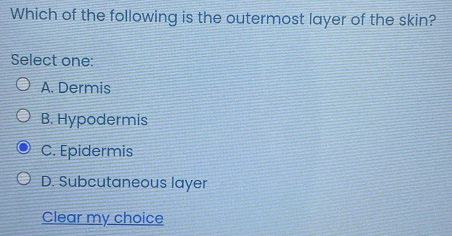 Which of the following is the outermost layer of the skin?
Select one:
A. Dermis
B. Hypodermis
C. Epidermis
D. Subcutaneous layer
Clear my choice