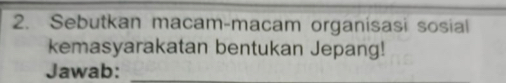 Sebutkan macam-macam organisasi sosial 
kemasyarakatan bentukan Jepang! 
Jawab:_