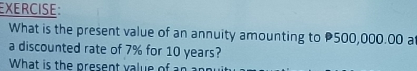 What is the present value of an annuity amounting to 500,000.00 a 
a discounted rate of 7% for 10 years? 
What is the present value of an