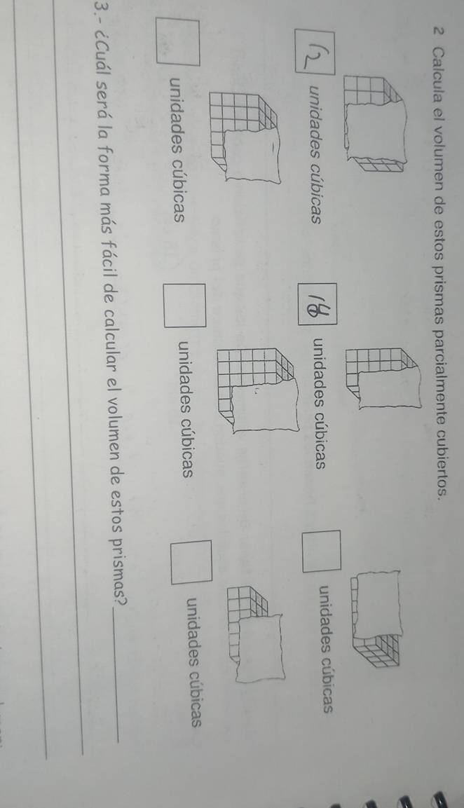 Calcula el volumen de estos prismas parcialmente cubiertos.
unidades cúbicas unidades cúbicas unidades cúbicas
unidades cúbicas unidades cúbicas unidades cúbicas
3.- ¿Cuál será la forma más fácil de calcular el volumen de estos prismas?_
_
_