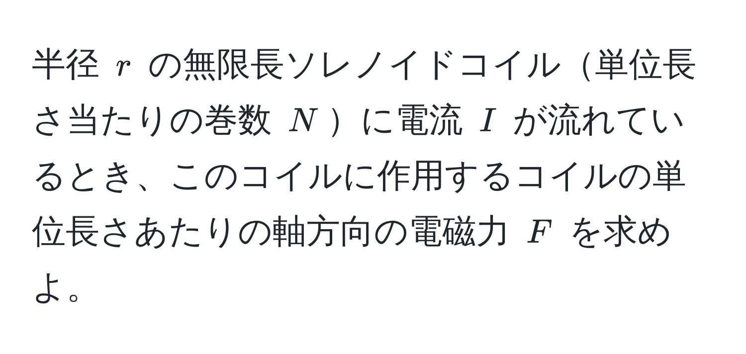 半径 $r$ の無限長ソレノイドコイル単位長さ当たりの巻数 $N$に電流 $I$ が流れているとき、このコイルに作用するコイルの単位長さあたりの軸方向の電磁力 $F$ を求めよ。