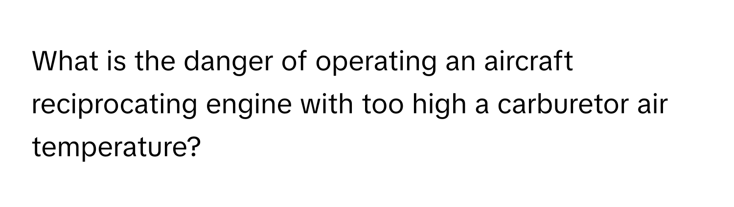 What is the danger of operating an aircraft reciprocating engine with too high a carburetor air temperature?