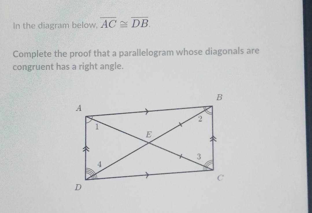 In the diagram below, overline AC≌ overline DB. 
Complete the proof that a parallelogram whose diagonals are 
congruent has a right angle.