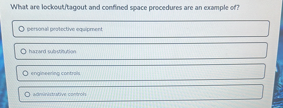 What are lockout/tagout and confined space procedures are an example of?
personal protective equipment
hazard substitution
engineering controls
administrative controls