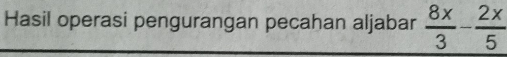 Hasil operasi pengurangan pecahan aljabar  8x/3 - 2x/5 