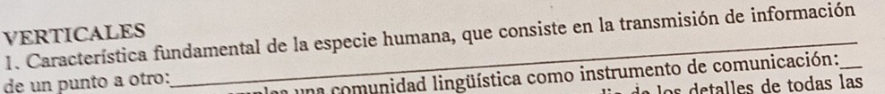 VERTICALES 1. Característica fundamental de la especie humana, que consiste en la transmisión de información_ 
de un punto a otro: 
Una una comunidad lingüística como instrumento de comunicación: 
lo de talles de todas las