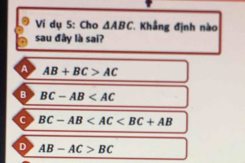 Ví dụ 5: Cho △ ABC * Khẳng định nào
sau đây là sai?
A AB+BC>AC
B BC-AB
C BC-AB
D AB-AC>BC