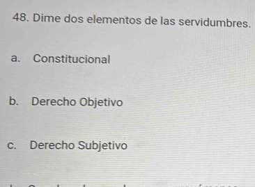 Dime dos elementos de las servidumbres.
a. Constitucional
b. Derecho Objetivo
c. Derecho Subjetivo