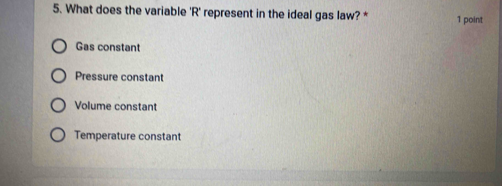 What does the variable 'R' represent in the ideal gas law? * 1 point
Gas constant
Pressure constant
Volume constant
Temperature constant