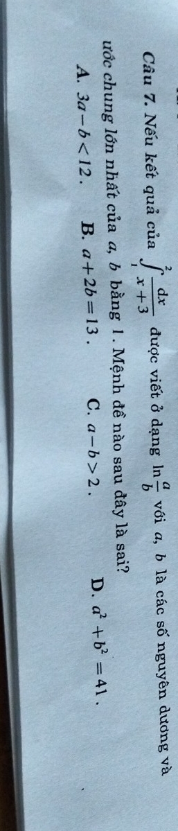 Nếu kết quả của ∈t _1^(2frac dx)x+3 được viết ở dạng n  a/b  với a, b là các số nguyên dương và
ước chung lớn nhất của a, b bằng 1. Mệnh đề nào sau đây là sai?
A. 3a-b<12</tex>. B. a+2b=13. C. a-b>2. D. a^2+b^2=41.