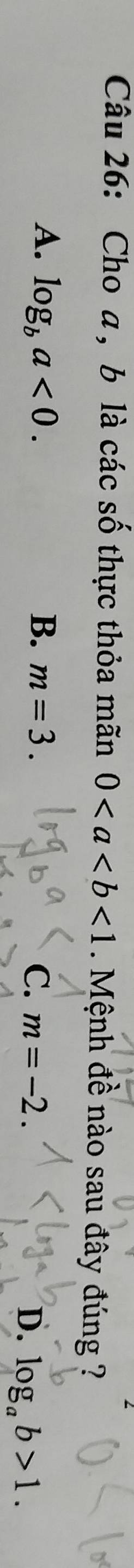 Choa, b là các số thực thỏa mãn 0<1</tex> . Mệnh đề nào sau đây đúng ?
A. log _ba<0</tex>. B. m=3.
C. m=-2. D. log _ab>1.