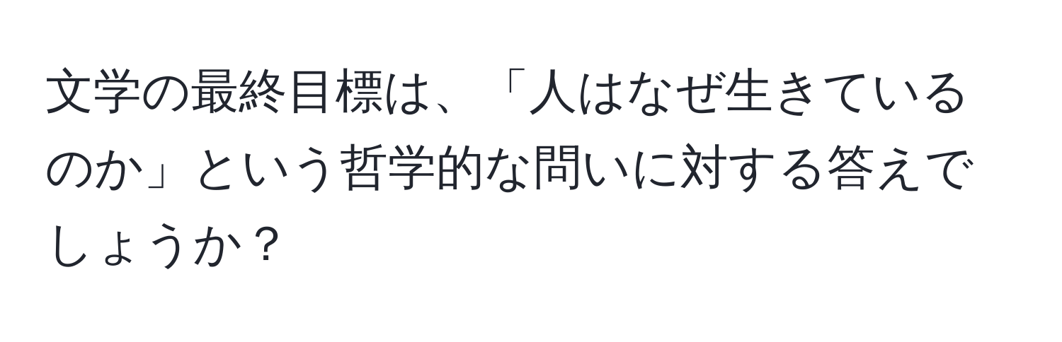 文学の最終目標は、「人はなぜ生きているのか」という哲学的な問いに対する答えでしょうか？