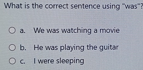 What is the correct sentence using "was"?
a. We was watching a movie
b. He was playing the guitar
c. I were sleeping