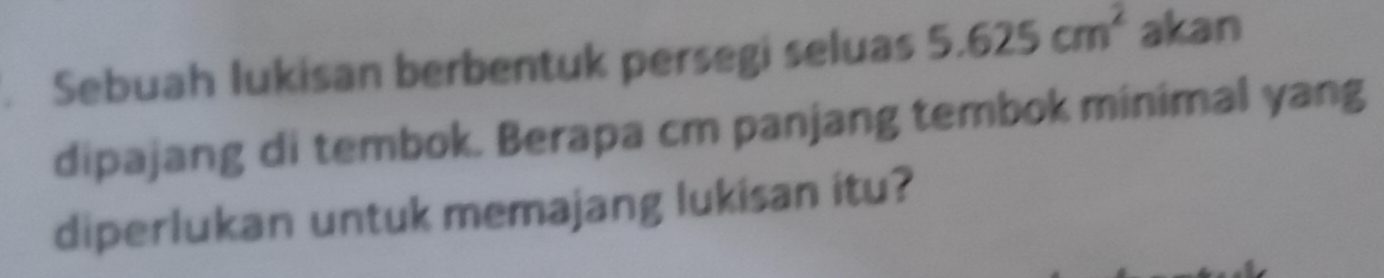 Sebuah lukisan berbentuk persegi seluas 5.625cm^2 akan 
dipajang di tembok. Berapa cm panjang tembok minimal yang 
diperlukan untuk memajang lukisan itu?