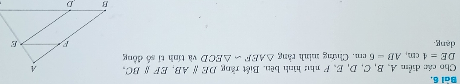 Cho các điểm A, B, C, D, E, F như hình bên. Biết rằng DEparallel AB, EFparallel BC,
DE=4cm, AB=6cm. Chứng minh rằng △ AEF∽ △ ECD và tính tỉ số đồng 
dang.