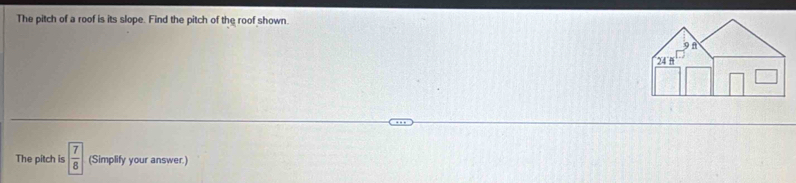 The pitch of a roof is its slope. Find the pitch of the roof shown. 
The pitch is  7/8  (Simplify your answer.)