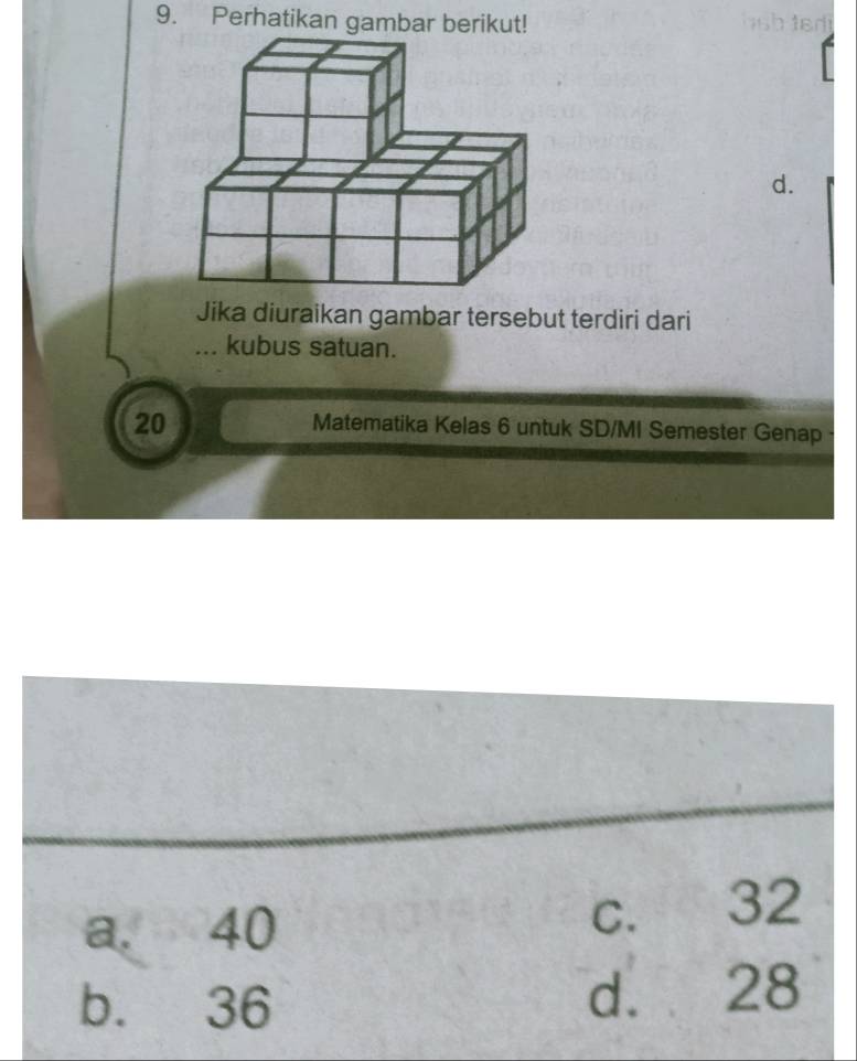 Perhatikan gambar berikut!
d.
Jika diuraikan gambar tersebut terdiri dari
... kubus satuan.
20
Matematika Kelas 6 untuk SD/MI Semester Genap
a. 40 c. 32
b. 36 d. 28