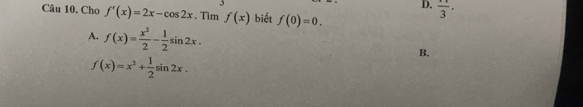 D.  11/3 . 
Câu 10. Cho f'(x)=2x-cos 2x. Tìm f(x) biết f(0)=0.
A. f(x)= x^2/2 - 1/2 sin 2x.
B.
f(x)=x^2+ 1/2 sin 2x.