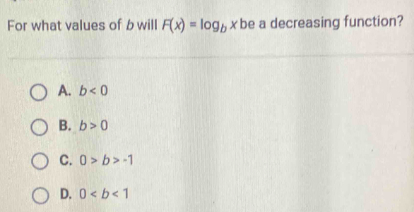 For what values of b will F(x)=log _b x be a decreasing function?
A. b<0</tex>
B. b>0
C. 0>b>-1
D. 0