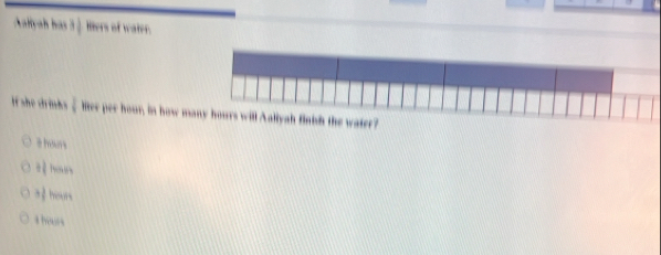 Aallyah has 1) lters of water.
If she crinks  1/4  fer per hour, in how m?
a hor s
aệ hours
a hours