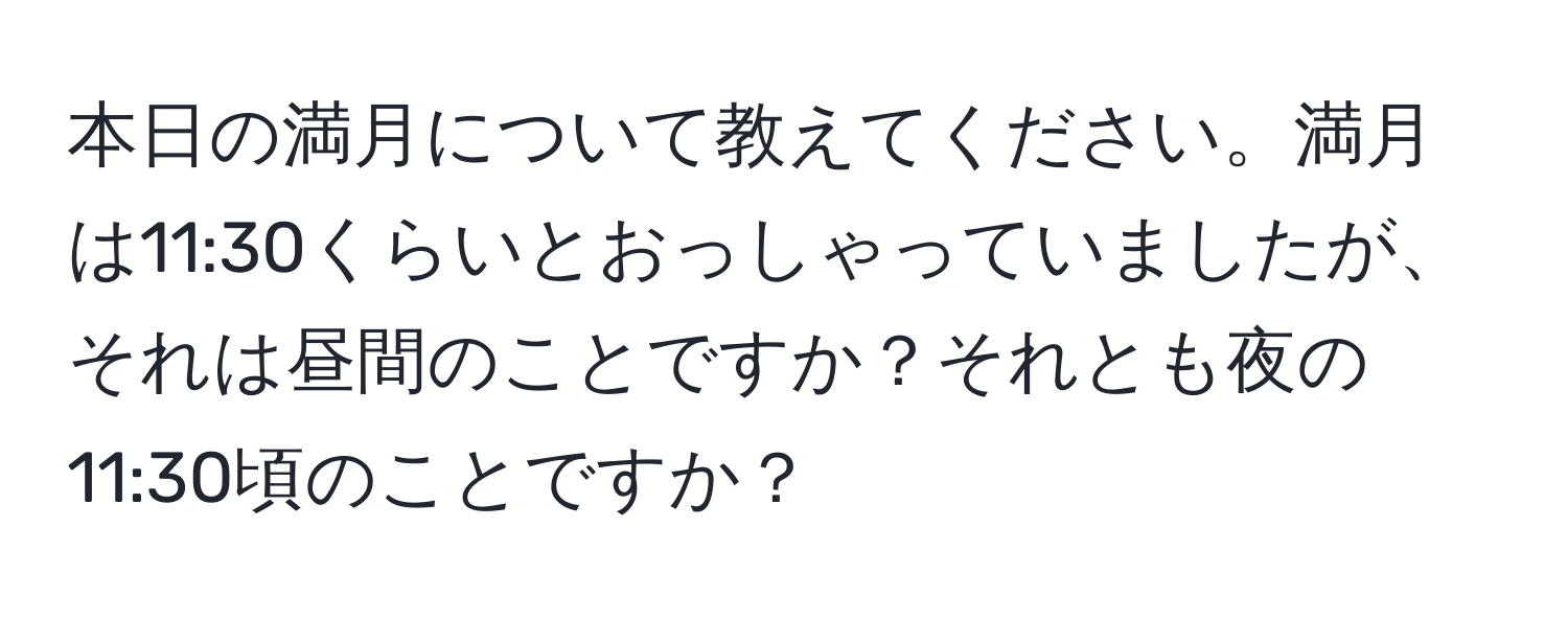 本日の満月について教えてください。満月は11:30くらいとおっしゃっていましたが、それは昼間のことですか？それとも夜の11:30頃のことですか？