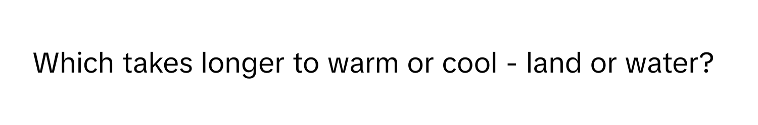 Which takes longer to warm or cool - land or water?