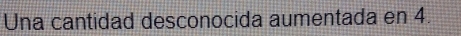 Una cantidad desconocida aumentada en 4.