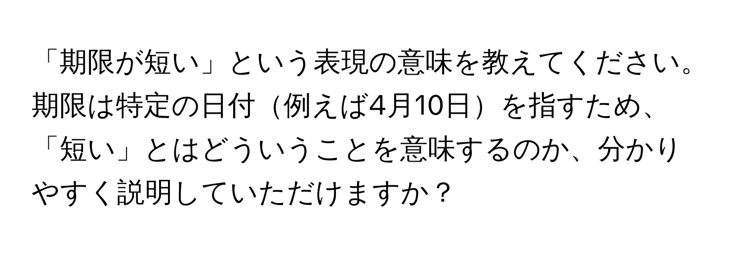 「期限が短い」という表現の意味を教えてください。期限は特定の日付例えば4月10日を指すため、「短い」とはどういうことを意味するのか、分かりやすく説明していただけますか？