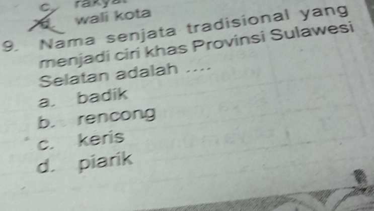 C, rakya
a wali kota
9. Nama senjata tradisional yang
menjadi ciri khas Provinsi Sulawesi
Selatan adalah ....
a. badik
b. rencong
c. keris
d. piarik