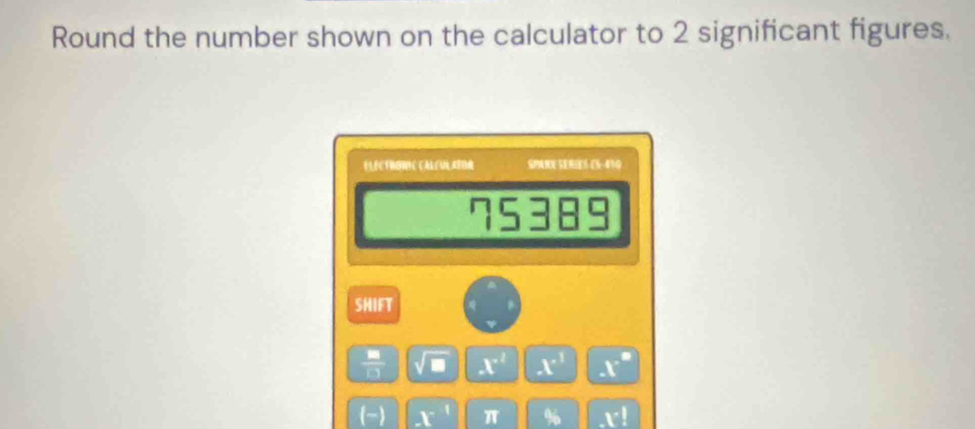 Round the number shown on the calculator to 2 significant figures. 
Il éc tronie caléul aïor SPARN SERIES (5-410
75389
SHIFT 
 Rs/□   L I x^(-2) x^1 x°
(-) x^1 π % x^(-1)